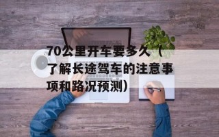 70公里开车要多久（了解长途驾车的注意事项和路况预测）