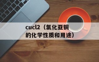 cucl2（氯化亚铜的化学性质和用途）