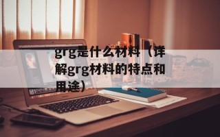 grg是什么材料（详解grg材料的特点和用途）