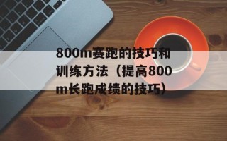 800m赛跑的技巧和训练方法（提高800m长跑成绩的技巧）