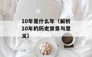 10年是什么年（解析10年的历史背景与意义）