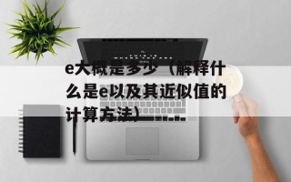 e大概是多少（解释什么是e以及其近似值的计算方法）