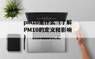 pm10是什么（了解PM10的定义和影响）