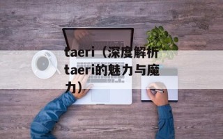 taeri（深度解析taeri的魅力与魔力）