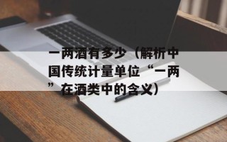 一两酒有多少（解析中国传统计量单位“一两”在酒类中的含义）