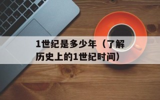 1世纪是多少年（了解历史上的1世纪时间）