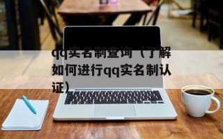 qq实名制查询（了解如何进行qq实名制认证）