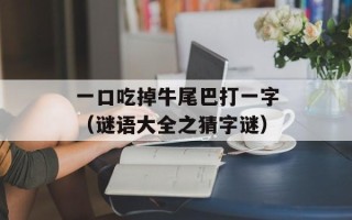 一口吃掉牛尾巴打一字（谜语大全之猜字谜）