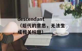 descendant（后代的意思，无法生成相关标题）