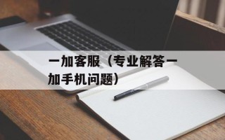 一加客服（专业解答一加手机问题）