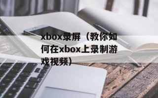xbox录屏（教你如何在xbox上录制游戏视频）