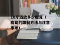 10斤酒放多少鹿茸（鹿茸的酿制方法与注意事项）