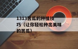 1313苦瓜的种植技巧（让你轻松种出美味的苦瓜）