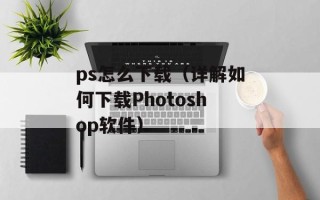 ps怎么下载（详解如何下载Photoshop软件）