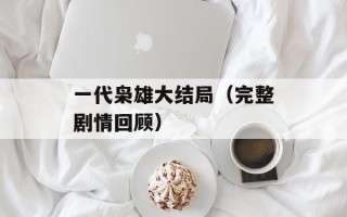 一代枭雄大结局（完整剧情回顾）