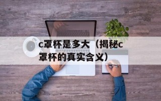 c罩杯是多大（揭秘c罩杯的真实含义）