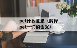pet什么意思（解释pet一词的含义）