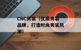 CNC男装（优质男装品牌，打造时尚男装风潮）