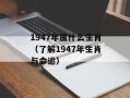 1947年属什么生肖（了解1947年生肖与命运）
