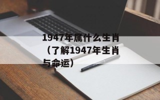 1947年属什么生肖（了解1947年生肖与命运）