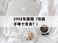 1992年属相（你属于哪个生肖？）