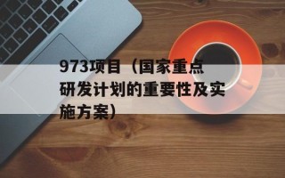 973项目（国家重点研发计划的重要性及实施方案）