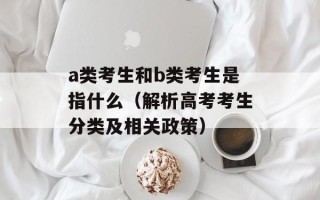 a类考生和b类考生是指什么（解析高考考生分类及相关政策）