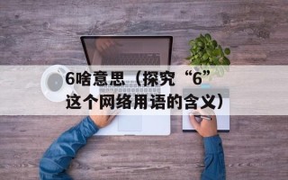 6啥意思（探究“6”这个网络用语的含义）