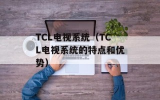 TCL电视系统（TCL电视系统的特点和优势）