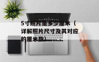 5寸照片是多少厘米（详解照片尺寸及其对应的厘米数）
