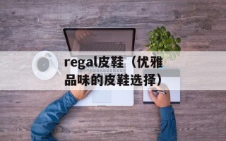 regal皮鞋（优雅品味的皮鞋选择）
