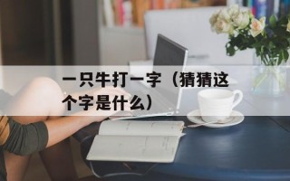 一只牛打一字（猜猜这个字是什么）