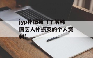jyp朴振英（了解韩国艺人朴振英的个人资料）