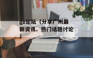 gz论坛（分享广州最新资讯、热门话题讨论）