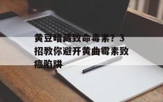 黄豆暗藏致命毒素？3招教你避开黄曲霉素致癌陷阱