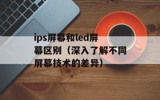 ips屏幕和led屏幕区别（深入了解不同屏幕技术的差异）