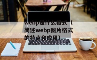 webp是什么格式（简述webp图片格式的特点和应用）