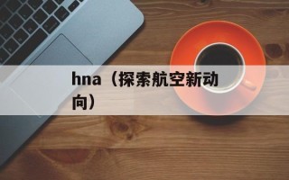 hna（探索航空新动向）