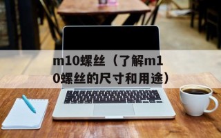 m10螺丝（了解m10螺丝的尺寸和用途）