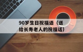 90岁生日祝福语（送给长寿老人的祝福话）