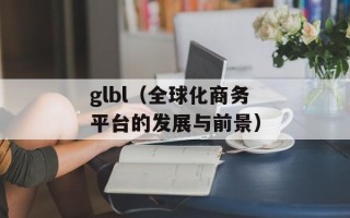 glbl（全球化商务平台的发展与前景）
