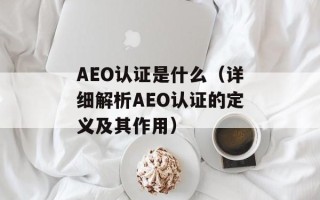 AEO认证是什么（详细解析AEO认证的定义及其作用）