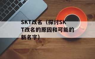 SKT改名（探讨SKT改名的原因和可能的新名字）