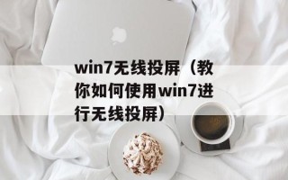 win7无线投屏（教你如何使用win7进行无线投屏）