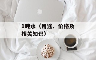 1吨水（用途、价格及相关知识）