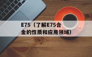 E75（了解E75合金的性质和应用领域）