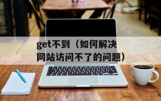 get不到（如何解决网站访问不了的问题）