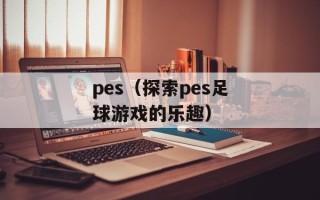 pes（探索pes足球游戏的乐趣）