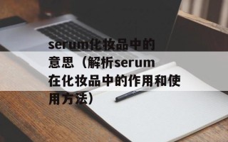 serum化妆品中的意思（解析serum在化妆品中的作用和使用方法）