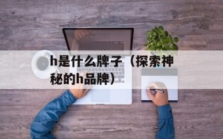 h是什么牌子（探索神秘的h品牌）